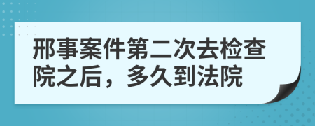 邢事案件第二次去检查院之后，多久到法院