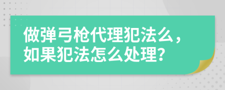 做弹弓枪代理犯法么，如果犯法怎么处理？