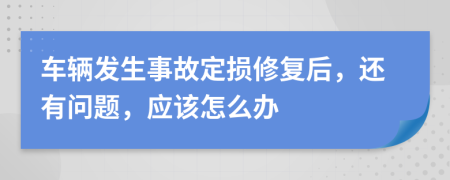 车辆发生事故定损修复后，还有问题，应该怎么办