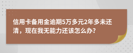 信用卡备用金逾期5万多元2年多未还清，现在我无能力还该怎么办？