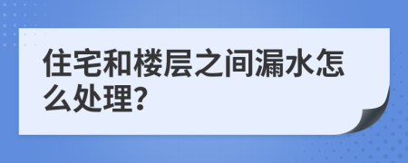 住宅和楼层之间漏水怎么处理？