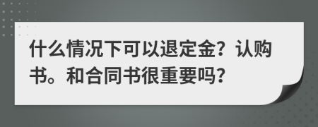 什么情况下可以退定金？认购书。和合同书很重要吗？