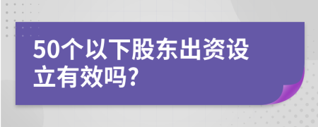 50个以下股东出资设立有效吗?