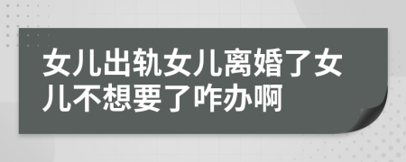 女儿出轨女儿离婚了女儿不想要了咋办啊