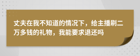 丈夫在我不知道的情况下，给主播刷二万多钱的礼物，我能要求退还吗