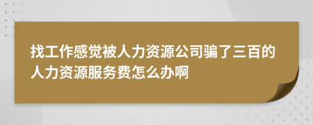 找工作感觉被人力资源公司骗了三百的人力资源服务费怎么办啊