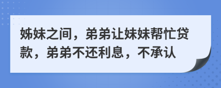 姊妹之间，弟弟让妹妹帮忙贷款，弟弟不还利息，不承认