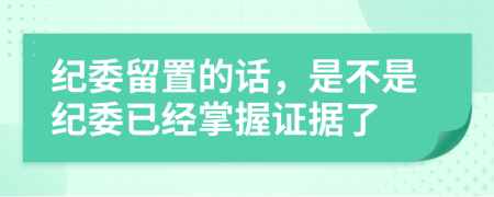 纪委留置的话，是不是纪委已经掌握证据了