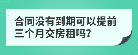 合同没有到期可以提前三个月交房租吗？