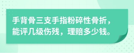 手背骨三支手指粉碎性骨折，能评几级伤残，理赔多少钱。