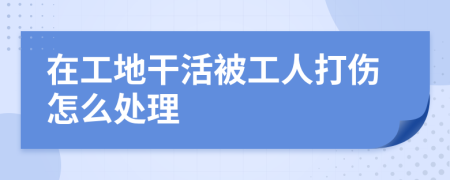 在工地干活被工人打伤怎么处理