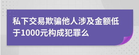 私下交易欺骗他人涉及金额低于1000元构成犯罪么