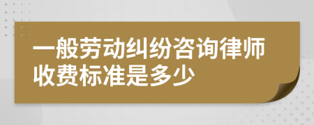 一般劳动纠纷咨询律师收费标准是多少