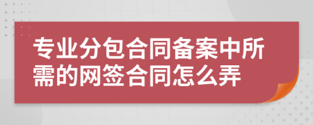 专业分包合同备案中所需的网签合同怎么弄