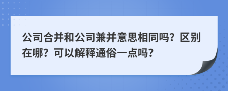 公司合并和公司兼并意思相同吗？区别在哪？可以解释通俗一点吗？