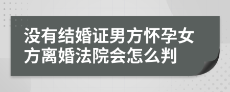 没有结婚证男方怀孕女方离婚法院会怎么判