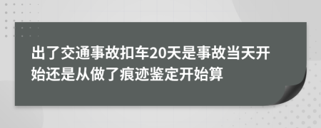 出了交通事故扣车20天是事故当天开始还是从做了痕迹鉴定开始算