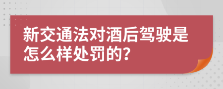 新交通法对酒后驾驶是怎么样处罚的？