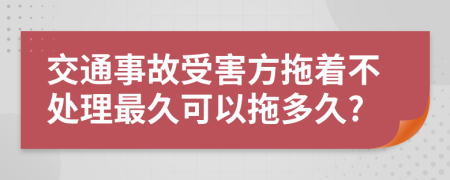 交通事故受害方拖着不处理最久可以拖多久?