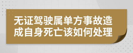 无证驾驶属单方事故造成自身死亡该如何处理