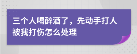 三个人喝醉酒了，先动手打人被我打伤怎么处理