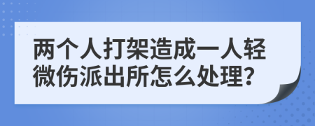 两个人打架造成一人轻微伤派出所怎么处理？