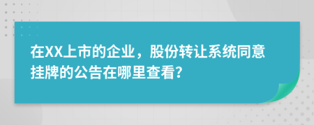 在XX上市的企业，股份转让系统同意挂牌的公告在哪里查看？