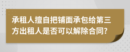 承租人擅自把铺面承包给第三方出租人是否可以解除合同?