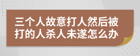 三个人故意打人然后被打的人杀人未遂怎么办