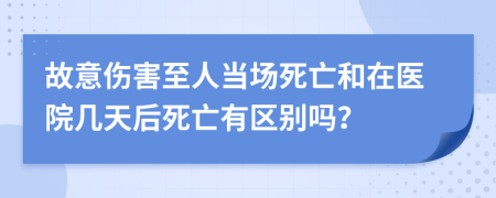故意伤害至人当场死亡和在医院几天后死亡有区别吗？
