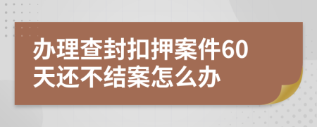 办理查封扣押案件60天还不结案怎么办