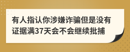 有人指认你涉嫌诈骗但是没有证据满37天会不会继续批捕