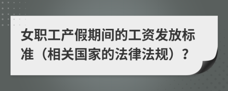 女职工产假期间的工资发放标准（相关国家的法律法规）？