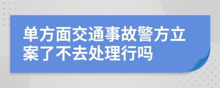 单方面交通事故警方立案了不去处理行吗