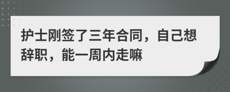 护士刚签了三年合同，自己想辞职，能一周内走嘛