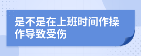 是不是在上班时间作操作导致受伤
