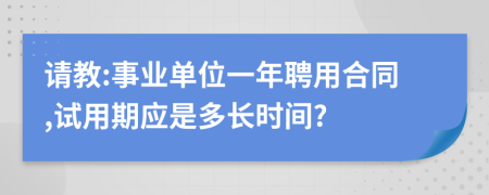 请教:事业单位一年聘用合同,试用期应是多长时间?