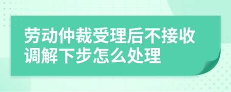 劳动仲裁受理后不接收调解下步怎么处理