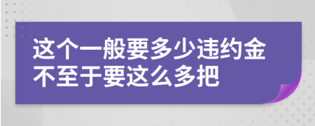 这个一般要多少违约金不至于要这么多把