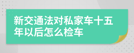 新交通法对私家车十五年以后怎么检车