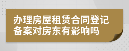 办理房屋租赁合同登记备案对房东有影响吗