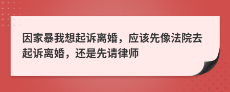 因家暴我想起诉离婚，应该先像法院去起诉离婚，还是先请律师