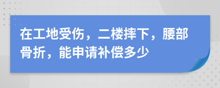 在工地受伤，二楼摔下，腰部骨折，能申请补偿多少