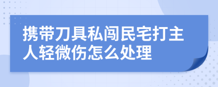 携带刀具私闯民宅打主人轻微伤怎么处理