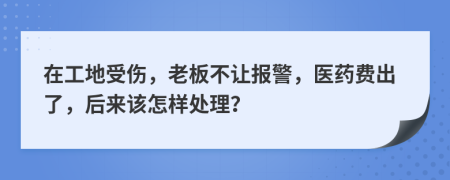在工地受伤，老板不让报警，医药费出了，后来该怎样处理？