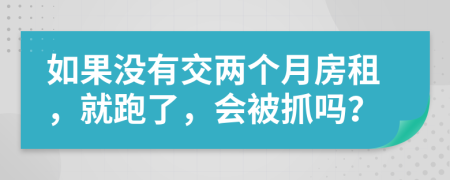 如果没有交两个月房租，就跑了，会被抓吗？