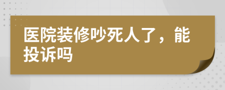 医院装修吵死人了，能投诉吗