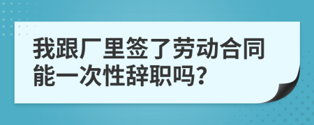 我跟厂里签了劳动合同能一次性辞职吗？