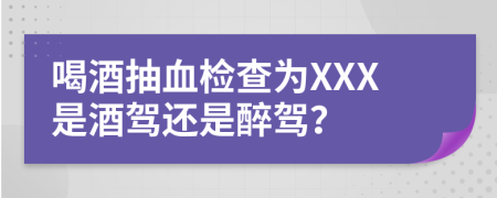 喝酒抽血检查为XXX是酒驾还是醉驾？