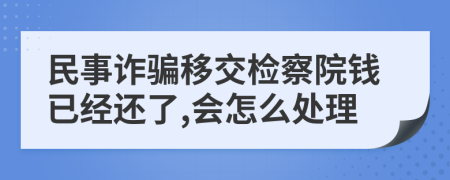 民事诈骗移交检察院钱已经还了,会怎么处理